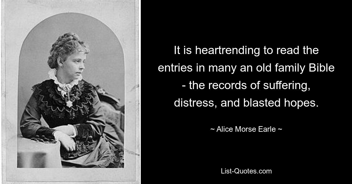 It is heartrending to read the entries in many an old family Bible - the records of suffering, distress, and blasted hopes. — © Alice Morse Earle