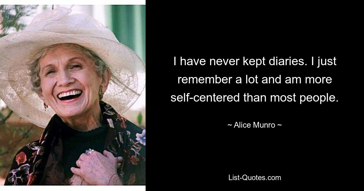 I have never kept diaries. I just remember a lot and am more self-centered than most people. — © Alice Munro