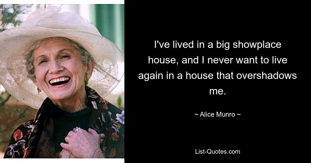 I've lived in a big showplace house, and I never want to live again in a house that overshadows me. — © Alice Munro