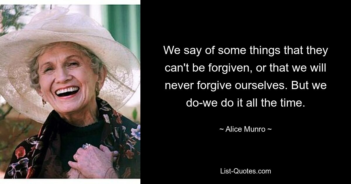 We say of some things that they can't be forgiven, or that we will never forgive ourselves. But we do-we do it all the time. — © Alice Munro