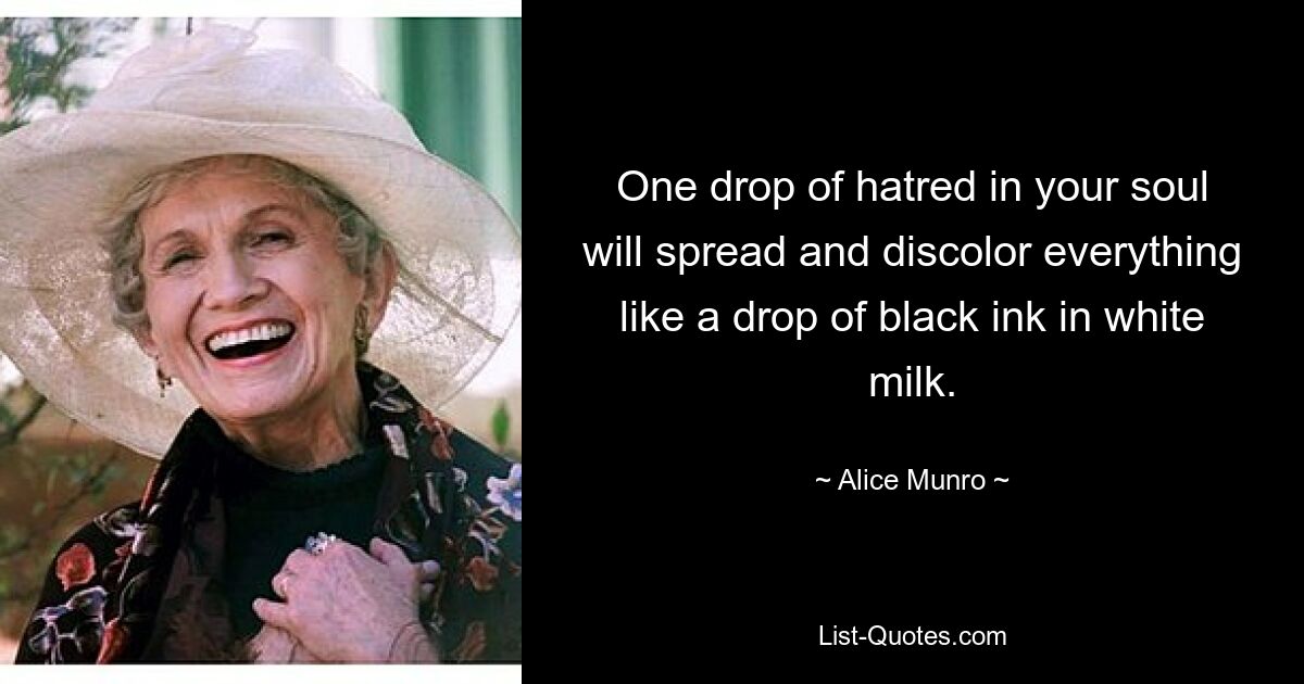 One drop of hatred in your soul will spread and discolor everything like a drop of black ink in white milk. — © Alice Munro