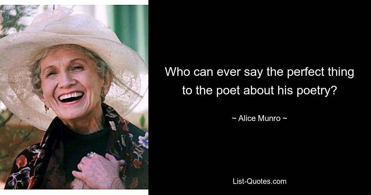 Who can ever say the perfect thing to the poet about his poetry? — © Alice Munro