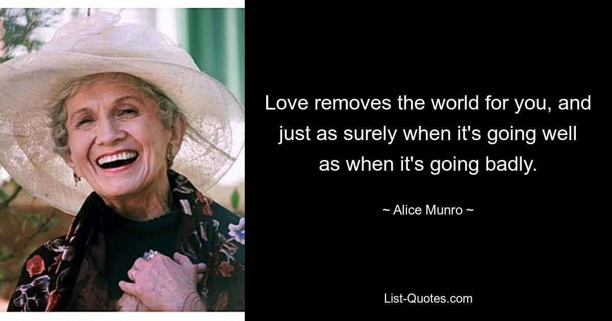 Love removes the world for you, and just as surely when it's going well as when it's going badly. — © Alice Munro