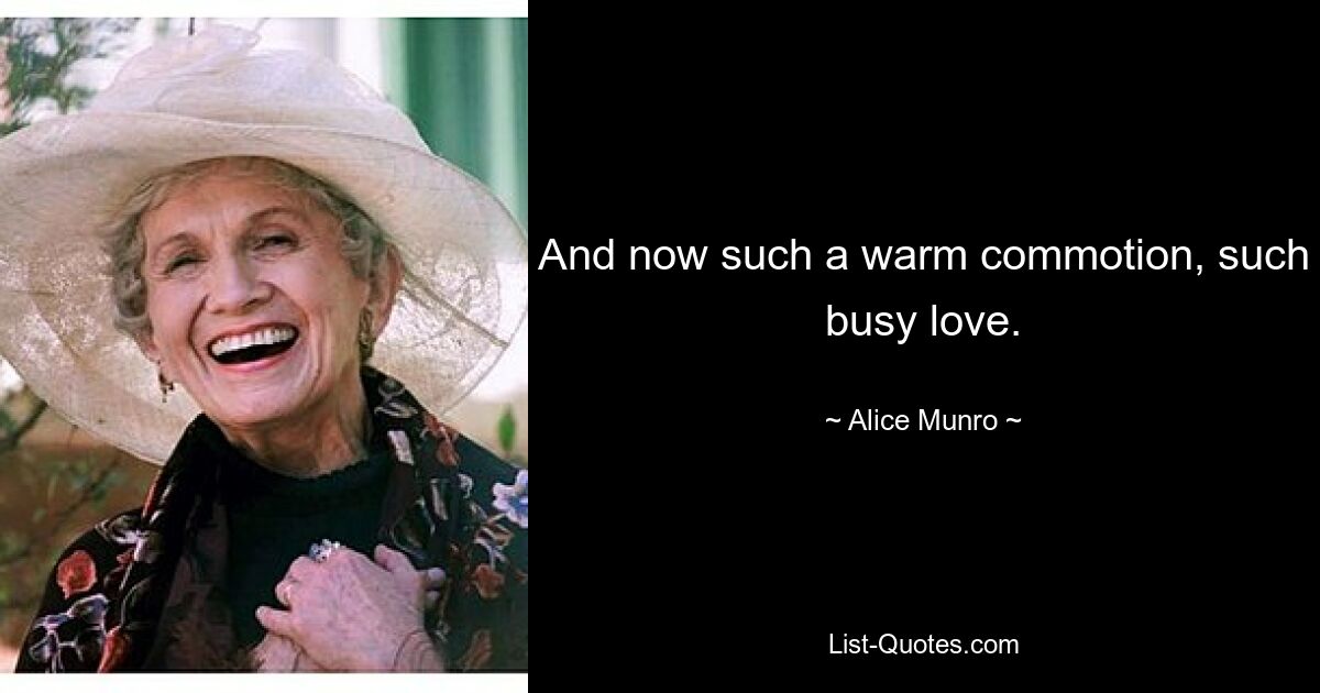 And now such a warm commotion, such busy love. — © Alice Munro