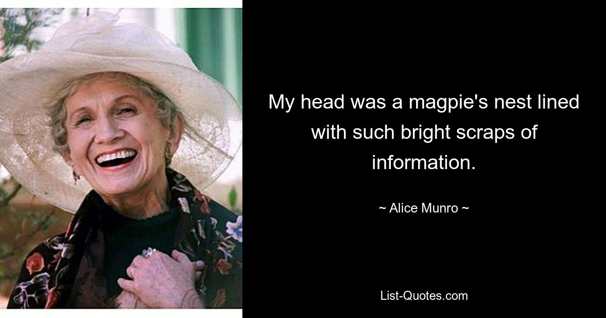 My head was a magpie's nest lined with such bright scraps of information. — © Alice Munro