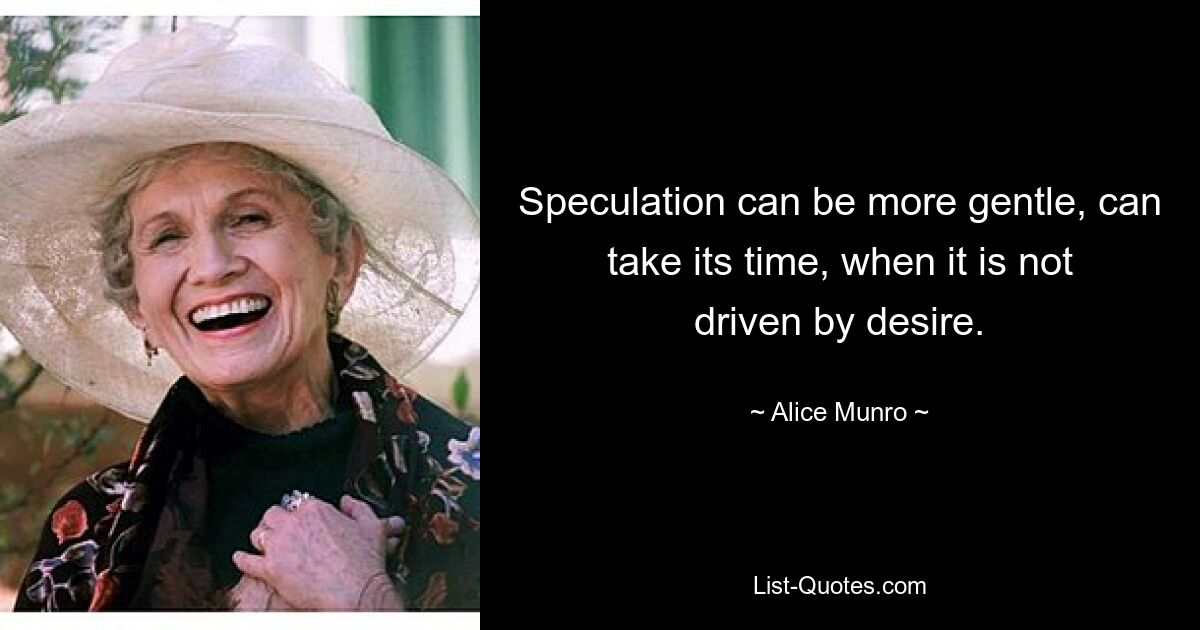 Speculation can be more gentle, can take its time, when it is not driven by desire. — © Alice Munro