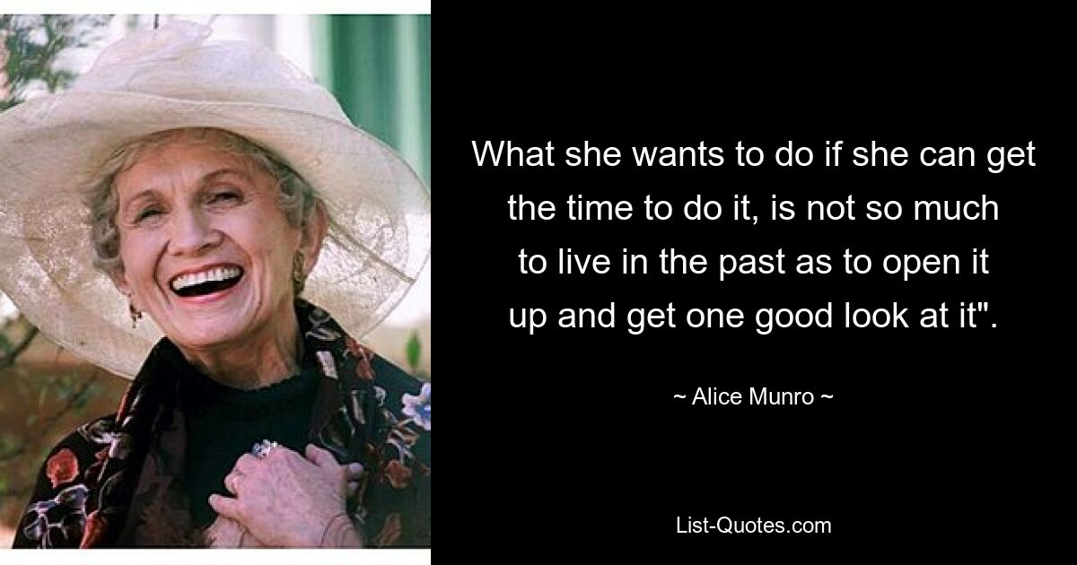 What she wants to do if she can get the time to do it, is not so much to live in the past as to open it up and get one good look at it". — © Alice Munro