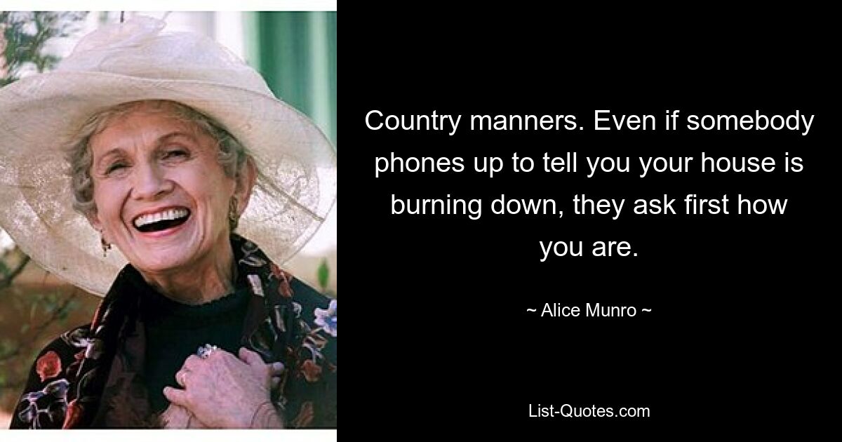 Country manners. Even if somebody phones up to tell you your house is burning down, they ask first how you are. — © Alice Munro