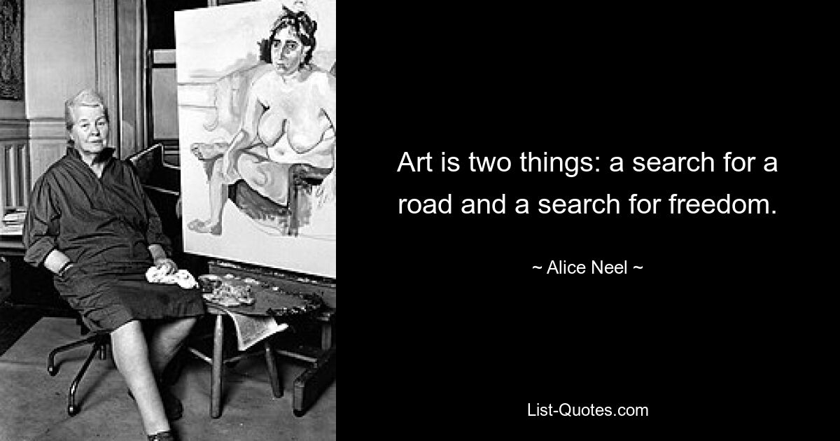 Art is two things: a search for a road and a search for freedom. — © Alice Neel