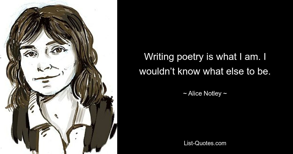 Writing poetry is what I am. I wouldn’t know what else to be. — © Alice Notley