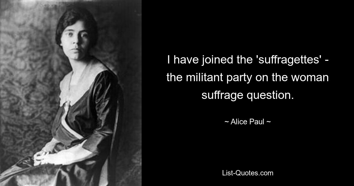 I have joined the 'suffragettes' - the militant party on the woman suffrage question. — © Alice Paul