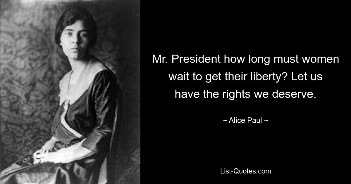 Mr. President how long must women wait to get their liberty? Let us have the rights we deserve. — © Alice Paul