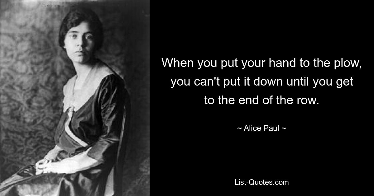 When you put your hand to the plow, you can't put it down until you get to the end of the row. — © Alice Paul