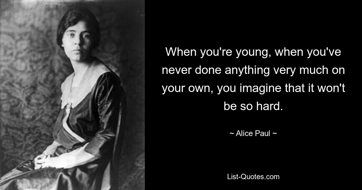 When you're young, when you've never done anything very much on your own, you imagine that it won't be so hard. — © Alice Paul