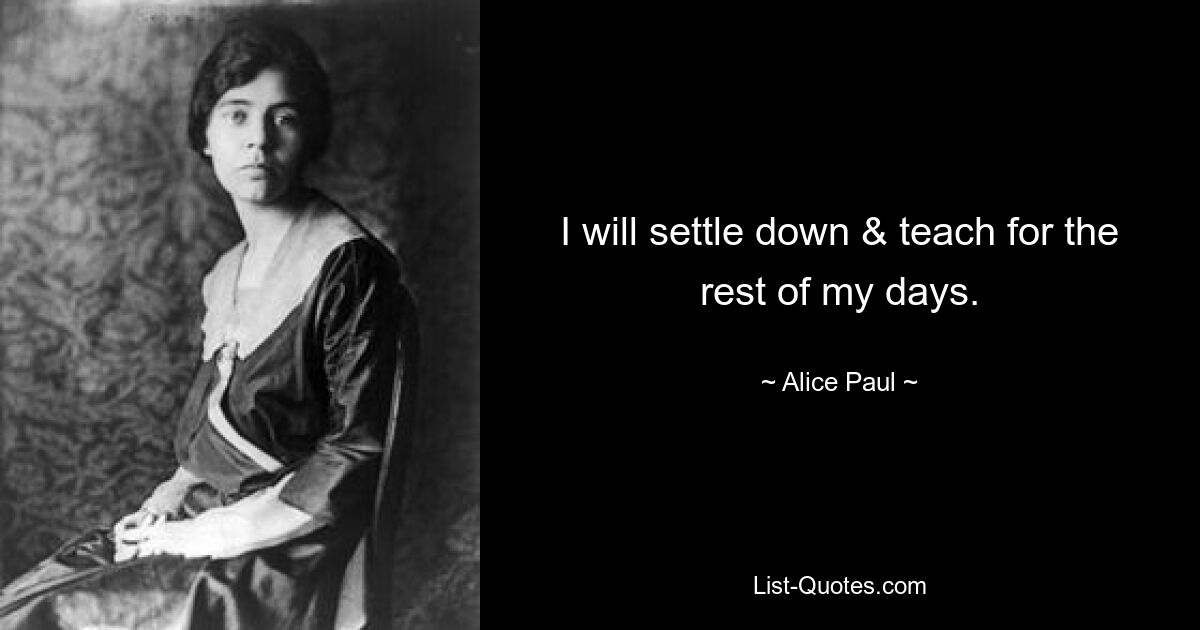 I will settle down & teach for the rest of my days. — © Alice Paul