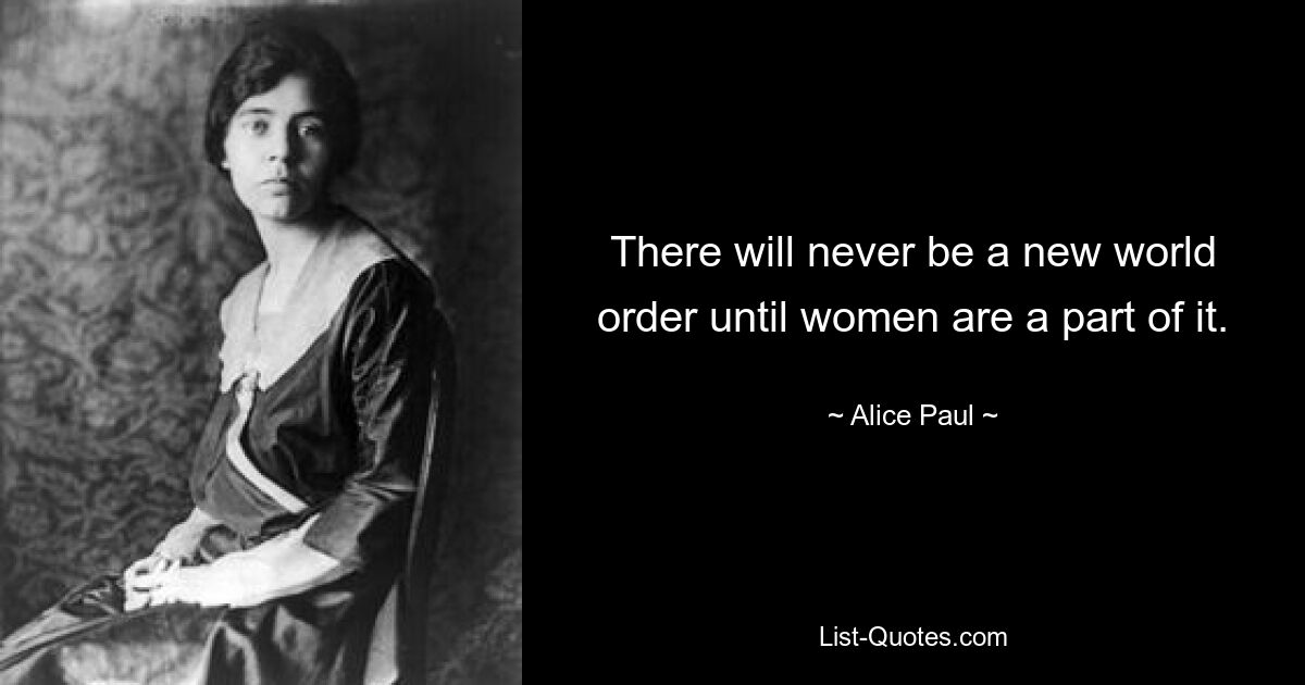 There will never be a new world order until women are a part of it. — © Alice Paul