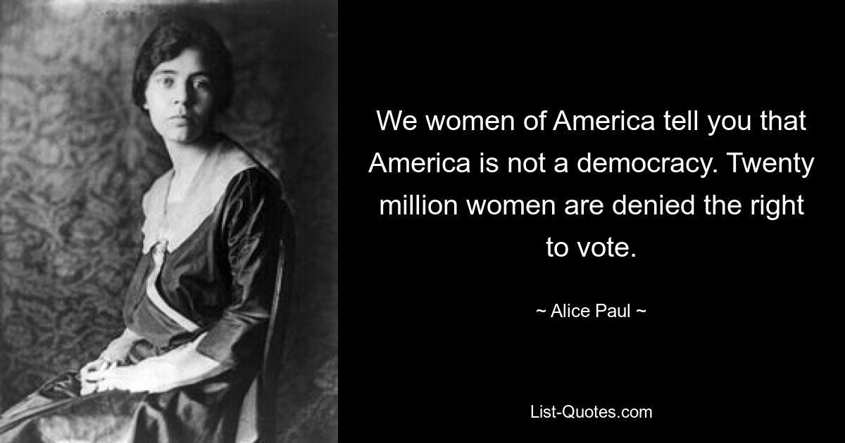 We women of America tell you that America is not a democracy. Twenty million women are denied the right to vote. — © Alice Paul