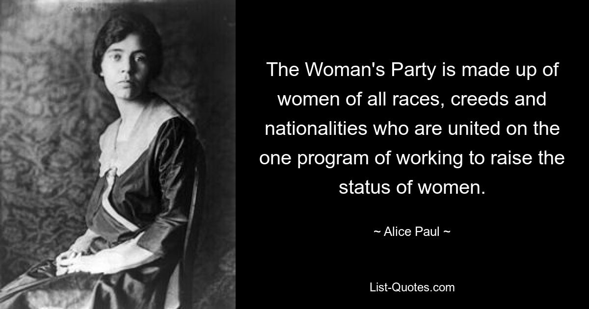 The Woman's Party is made up of women of all races, creeds and nationalities who are united on the one program of working to raise the status of women. — © Alice Paul