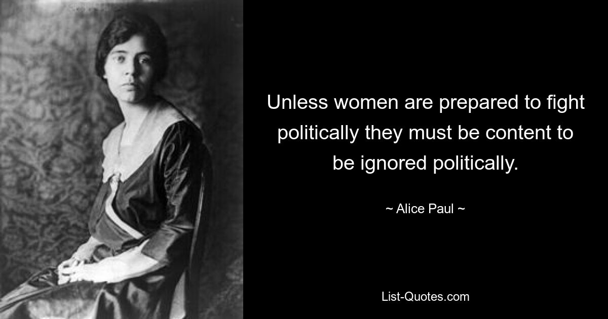 Unless women are prepared to fight politically they must be content to be ignored politically. — © Alice Paul