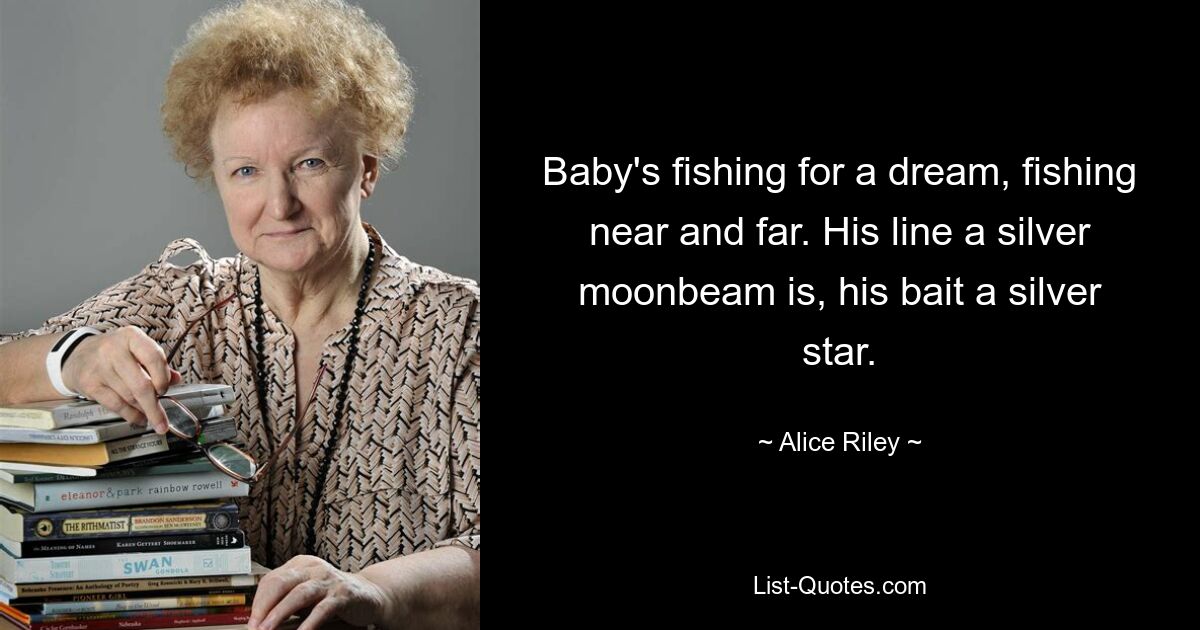 Baby's fishing for a dream, fishing near and far. His line a silver moonbeam is, his bait a silver star. — © Alice Riley