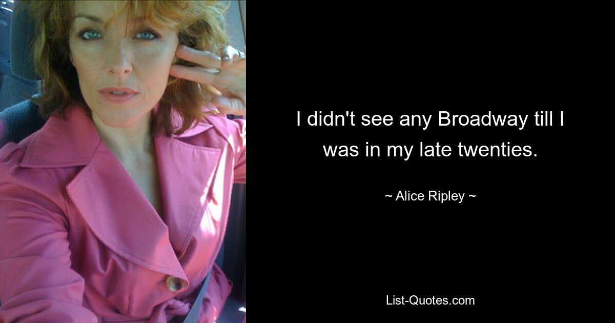 I didn't see any Broadway till I was in my late twenties. — © Alice Ripley