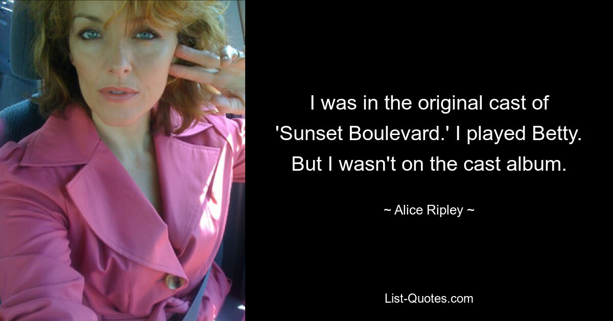 I was in the original cast of 'Sunset Boulevard.' I played Betty. But I wasn't on the cast album. — © Alice Ripley