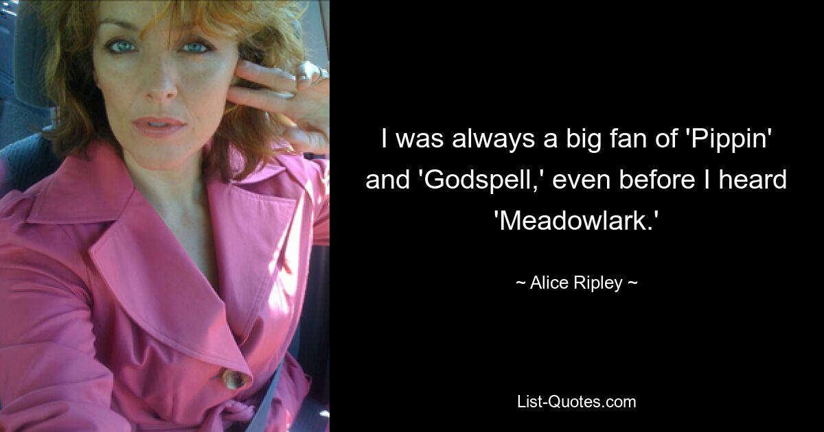 I was always a big fan of 'Pippin' and 'Godspell,' even before I heard 'Meadowlark.' — © Alice Ripley