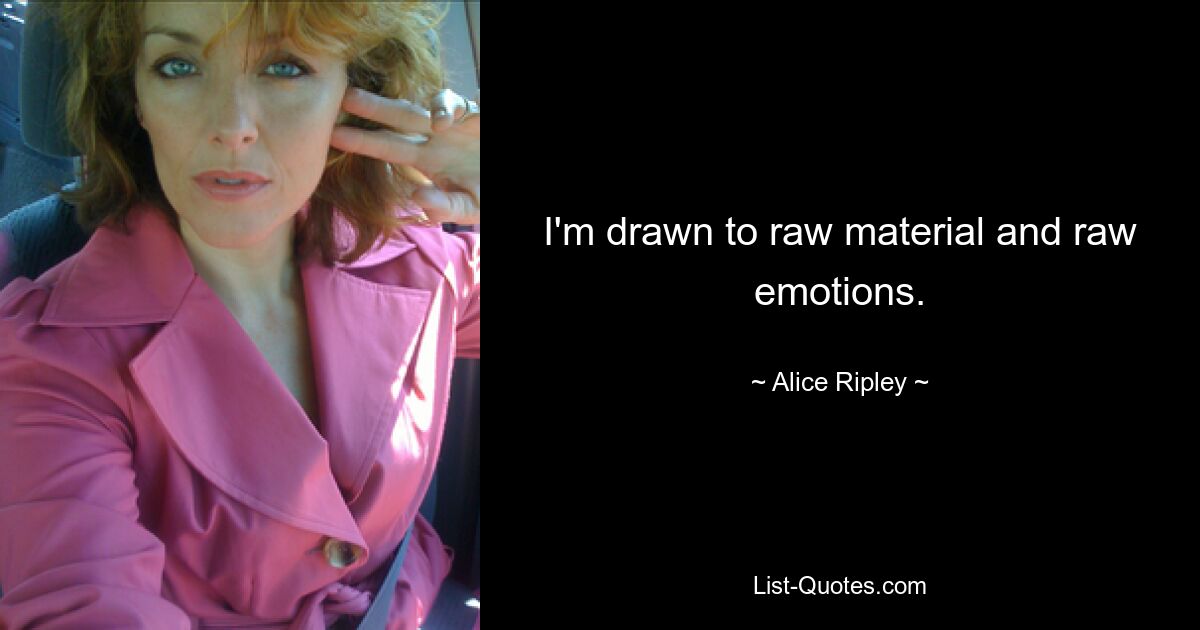 I'm drawn to raw material and raw emotions. — © Alice Ripley