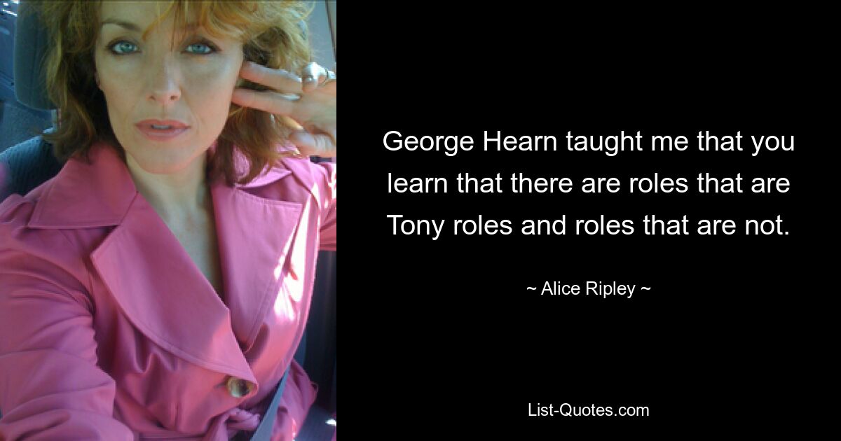 George Hearn taught me that you learn that there are roles that are Tony roles and roles that are not. — © Alice Ripley