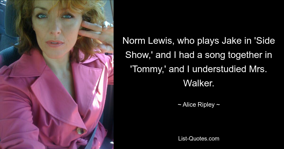 Norm Lewis, who plays Jake in 'Side Show,' and I had a song together in 'Tommy,' and I understudied Mrs. Walker. — © Alice Ripley