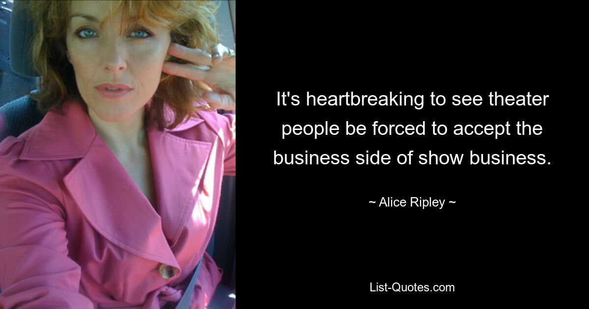 It's heartbreaking to see theater people be forced to accept the business side of show business. — © Alice Ripley