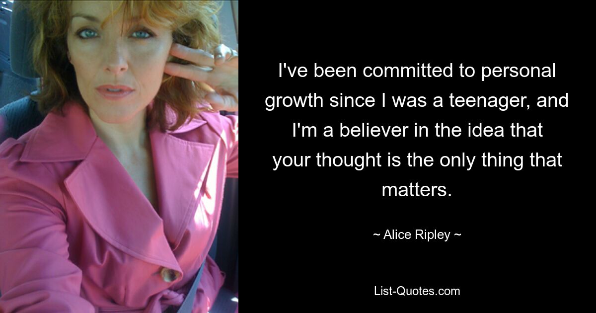 I've been committed to personal growth since I was a teenager, and I'm a believer in the idea that your thought is the only thing that matters. — © Alice Ripley