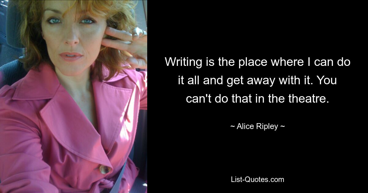 Writing is the place where I can do it all and get away with it. You can't do that in the theatre. — © Alice Ripley