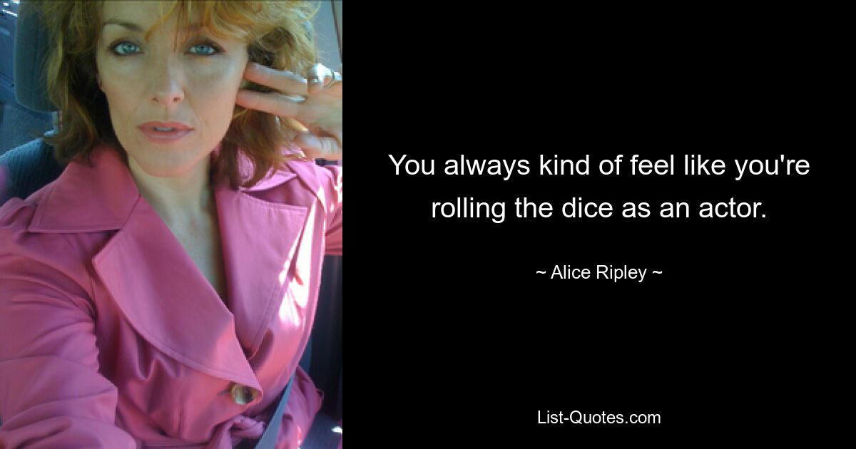 You always kind of feel like you're rolling the dice as an actor. — © Alice Ripley