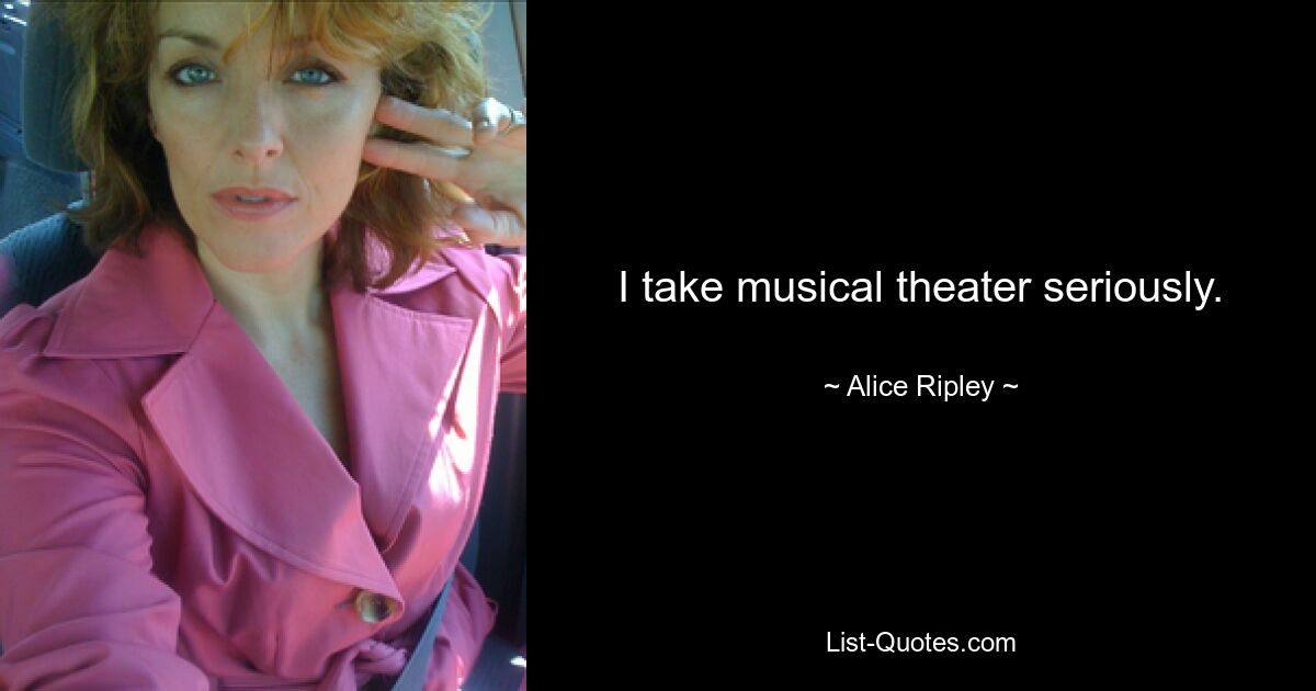 I take musical theater seriously. — © Alice Ripley