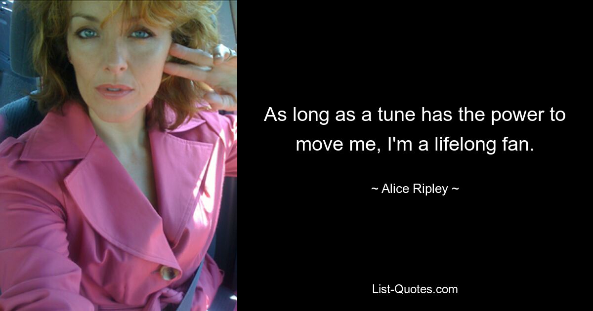 As long as a tune has the power to move me, I'm a lifelong fan. — © Alice Ripley