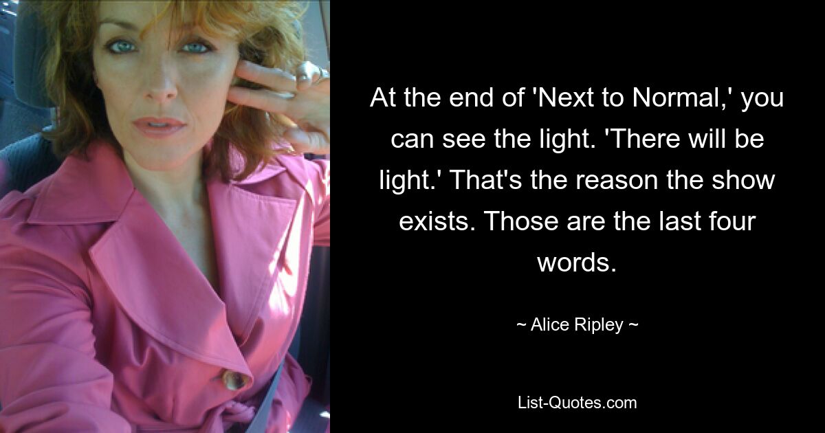 At the end of 'Next to Normal,' you can see the light. 'There will be light.' That's the reason the show exists. Those are the last four words. — © Alice Ripley