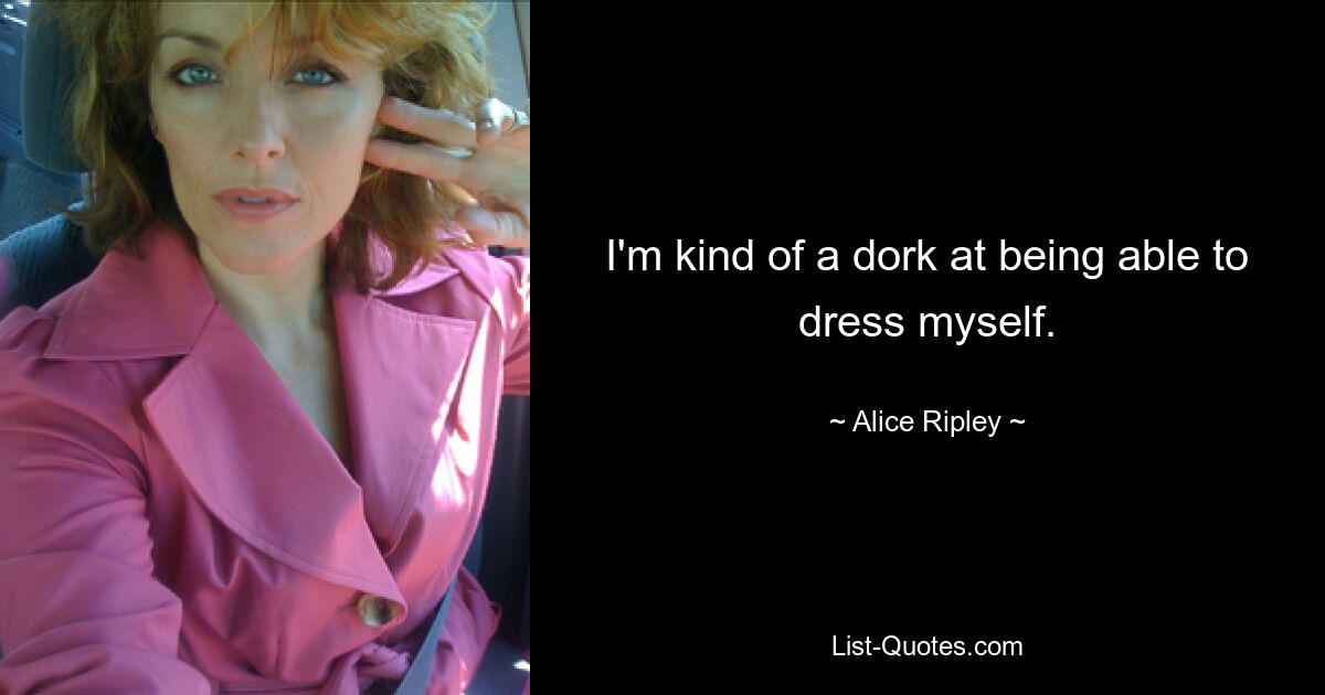 I'm kind of a dork at being able to dress myself. — © Alice Ripley