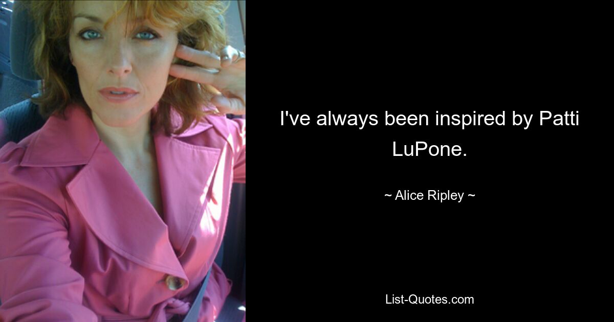 I've always been inspired by Patti LuPone. — © Alice Ripley