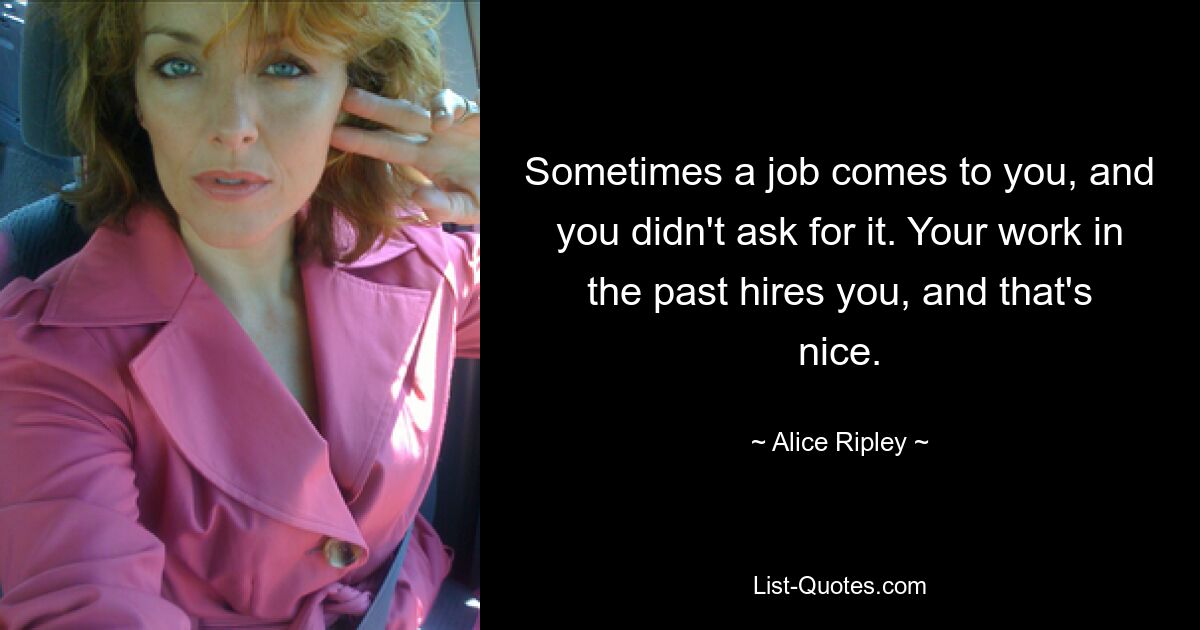 Sometimes a job comes to you, and you didn't ask for it. Your work in the past hires you, and that's nice. — © Alice Ripley