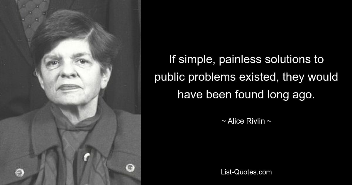 If simple, painless solutions to public problems existed, they would have been found long ago. — © Alice Rivlin