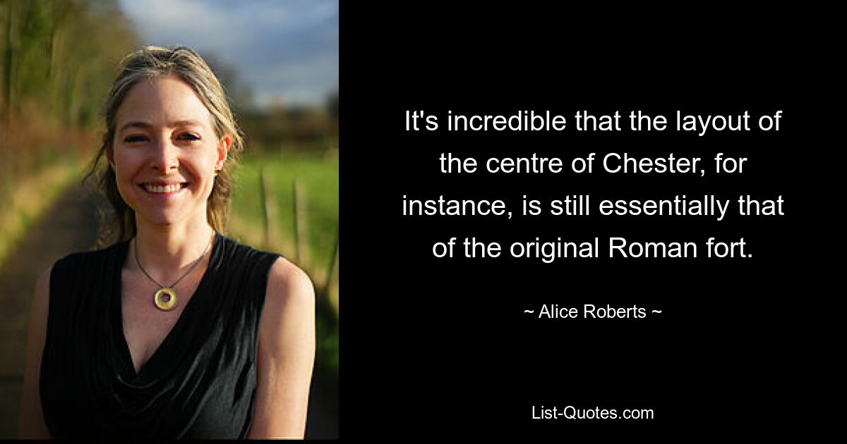 It's incredible that the layout of the centre of Chester, for instance, is still essentially that of the original Roman fort. — © Alice Roberts