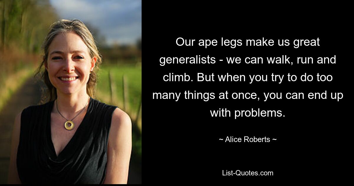 Our ape legs make us great generalists - we can walk, run and climb. But when you try to do too many things at once, you can end up with problems. — © Alice Roberts