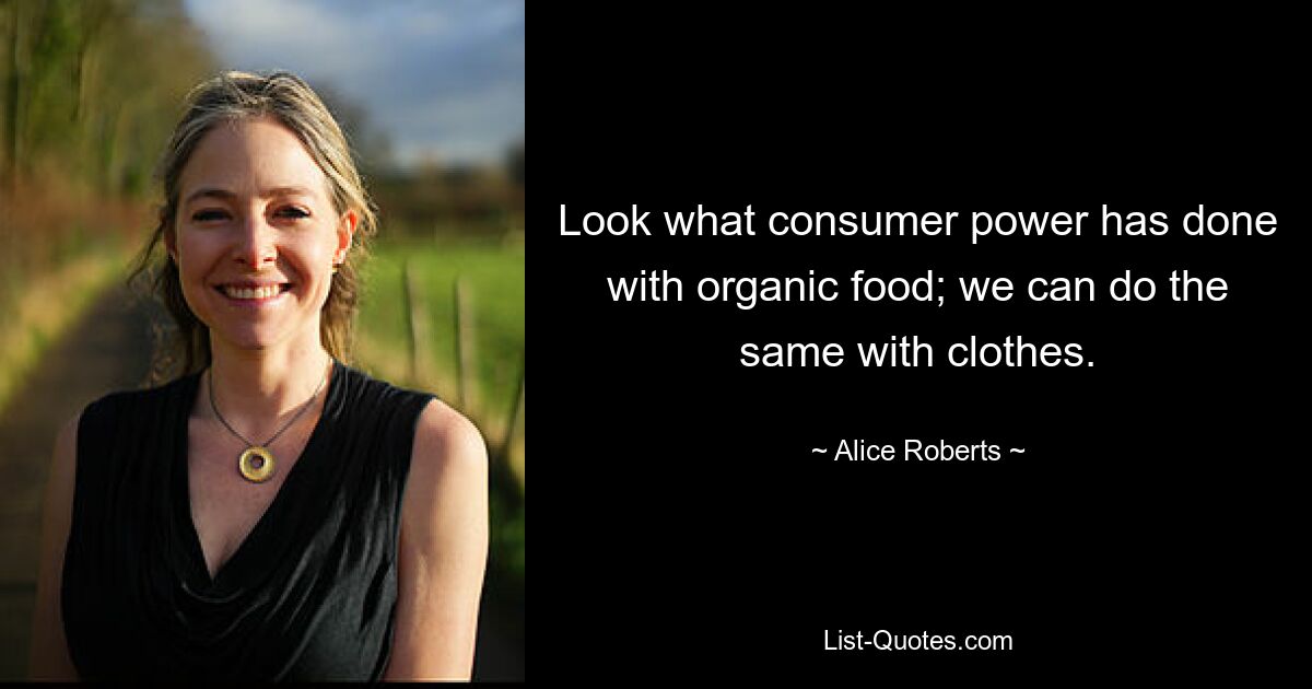 Look what consumer power has done with organic food; we can do the same with clothes. — © Alice Roberts