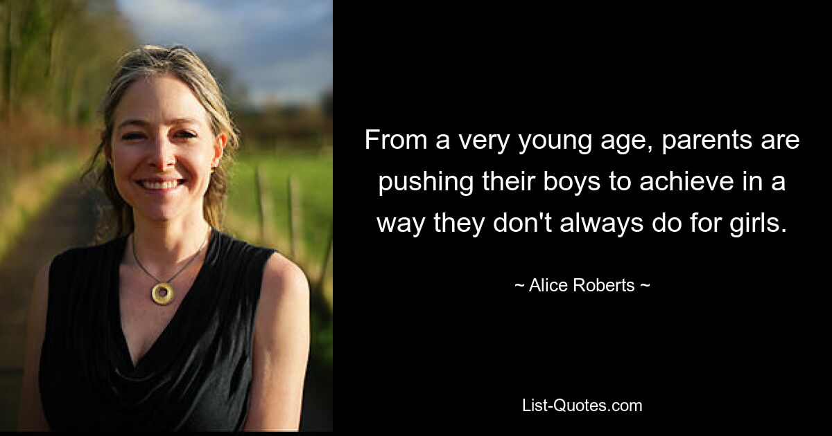 From a very young age, parents are pushing their boys to achieve in a way they don't always do for girls. — © Alice Roberts