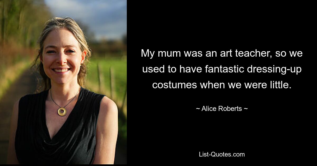 My mum was an art teacher, so we used to have fantastic dressing-up costumes when we were little. — © Alice Roberts