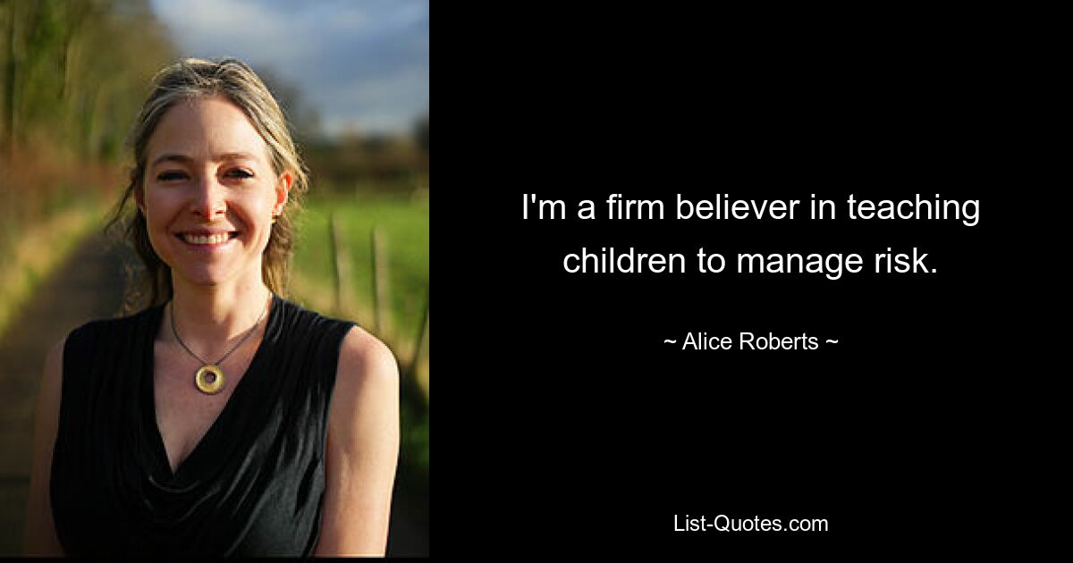 I'm a firm believer in teaching children to manage risk. — © Alice Roberts