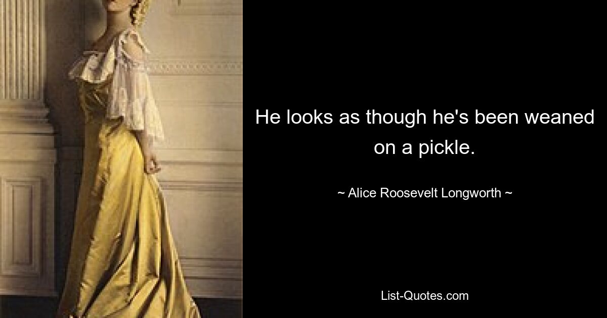 He looks as though he's been weaned on a pickle. — © Alice Roosevelt Longworth