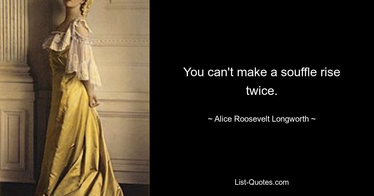 You can't make a souffle rise twice. — © Alice Roosevelt Longworth