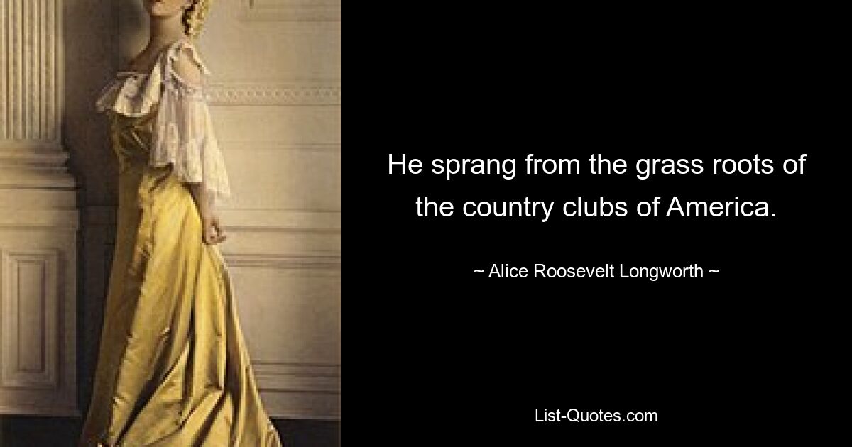 He sprang from the grass roots of the country clubs of America. — © Alice Roosevelt Longworth